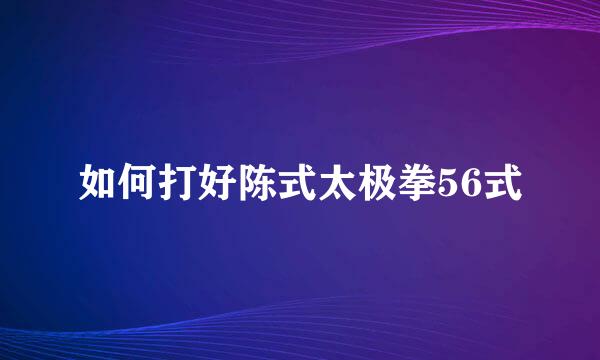 如何打好陈式太极拳56式