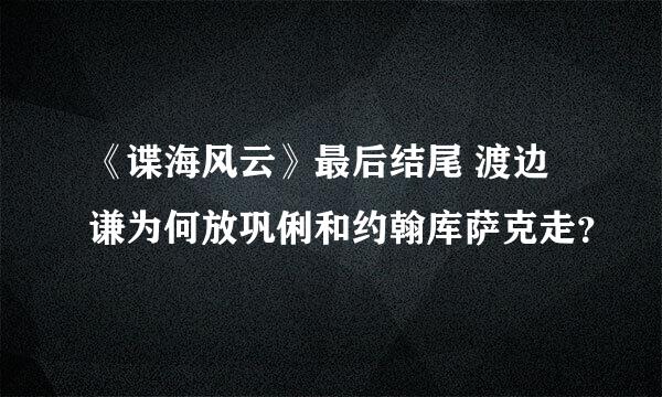 《谍海风云》最后结尾 渡边谦为何放巩俐和约翰库萨克走？