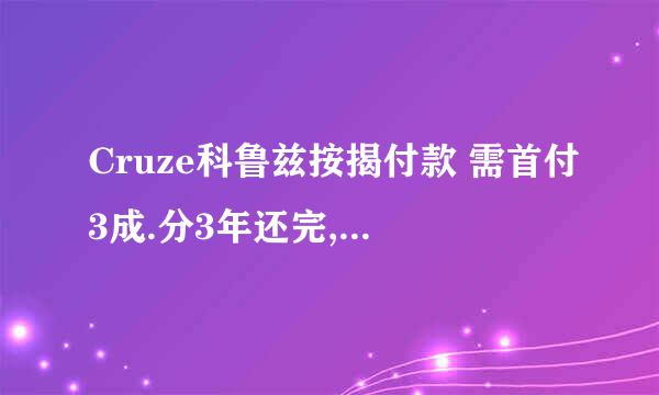 Cruze科鲁兹按揭付款 需首付3成.分3年还完, 一月还多少钱?利息一共多少钱?再问下买车贷款划算吗?