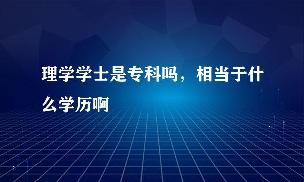 理学学士是专科吗，相当于什么学历啊