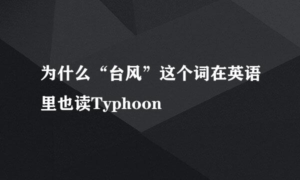 为什么“台风”这个词在英语里也读Typhoon