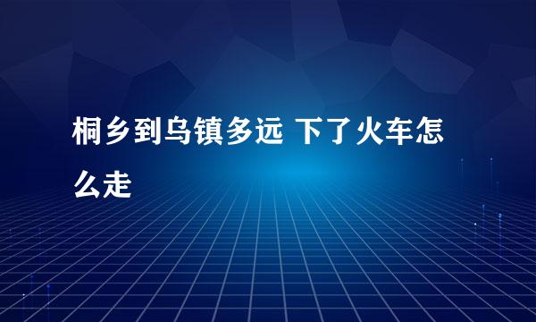 桐乡到乌镇多远 下了火车怎么走