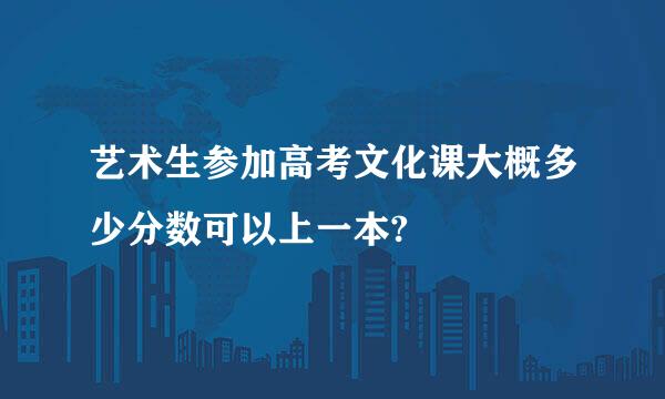 艺术生参加高考文化课大概多少分数可以上一本?