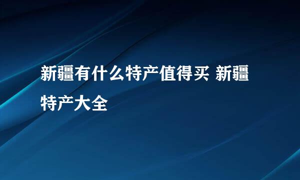 新疆有什么特产值得买 新疆特产大全