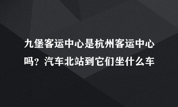 九堡客运中心是杭州客运中心吗？汽车北站到它们坐什么车