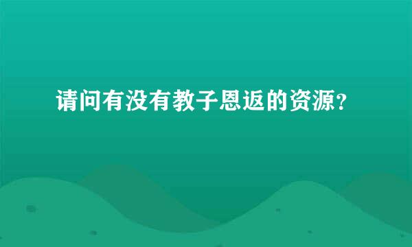 请问有没有教子恩返的资源？