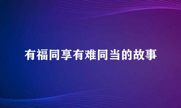 有福同享有难同当的故事