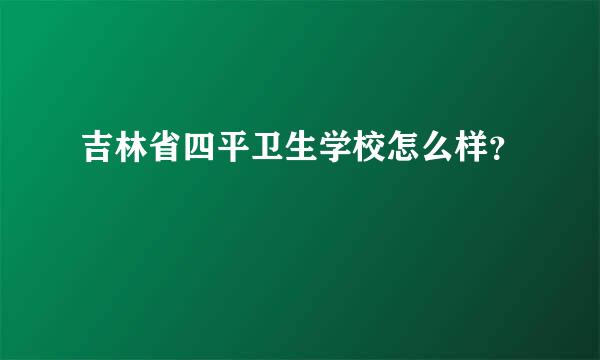 吉林省四平卫生学校怎么样？