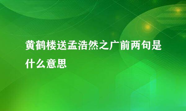 黄鹤楼送孟浩然之广前两句是什么意思