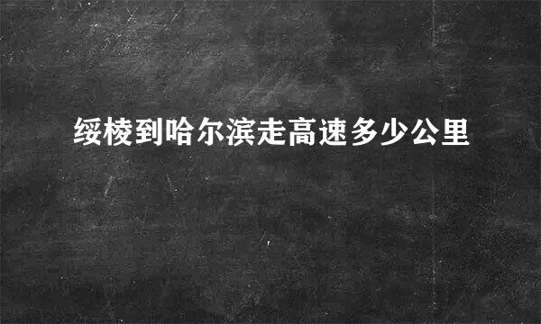 绥棱到哈尔滨走高速多少公里