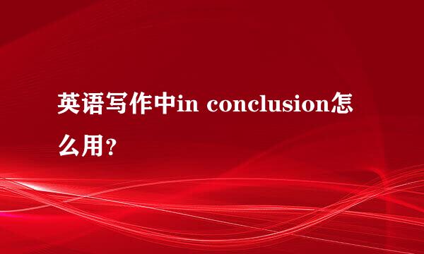 英语写作中in conclusion怎么用？