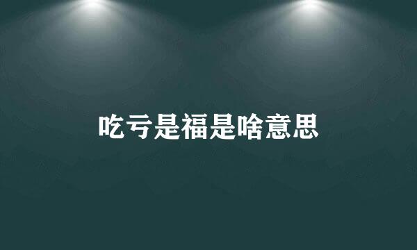 吃亏是福是啥意思