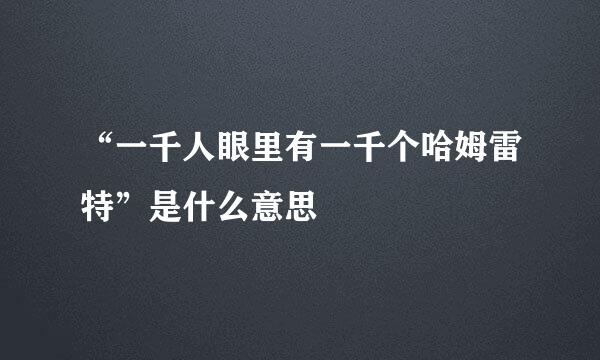 “一千人眼里有一千个哈姆雷特”是什么意思