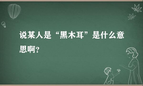 说某人是“黑木耳”是什么意思啊？