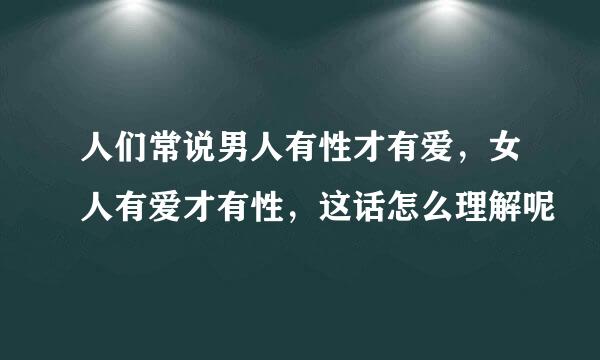 人们常说男人有性才有爱，女人有爱才有性，这话怎么理解呢