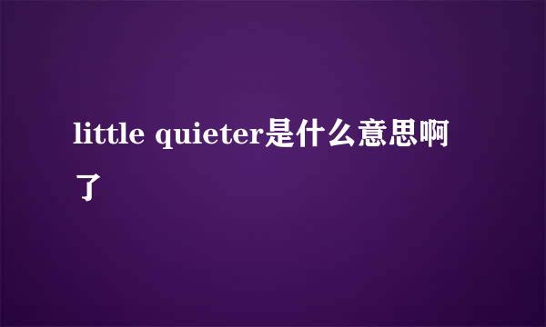 little quieter是什么意思啊了