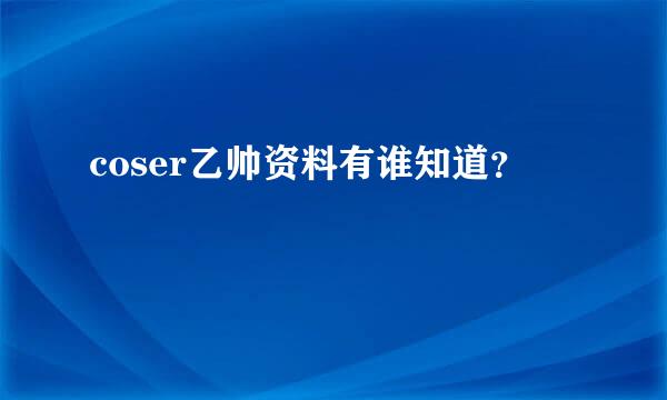 coser乙帅资料有谁知道？