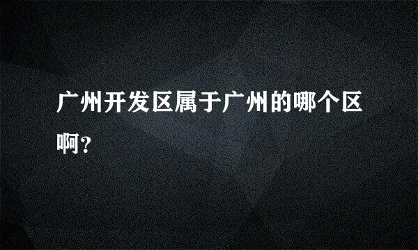 广州开发区属于广州的哪个区啊？