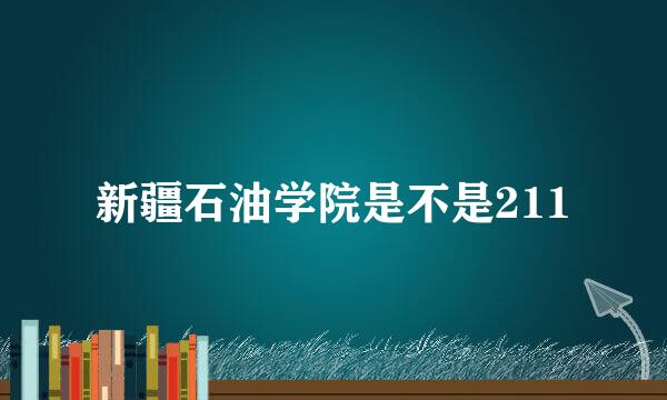 新疆石油学院是不是211