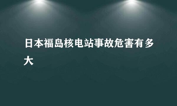 日本福岛核电站事故危害有多大