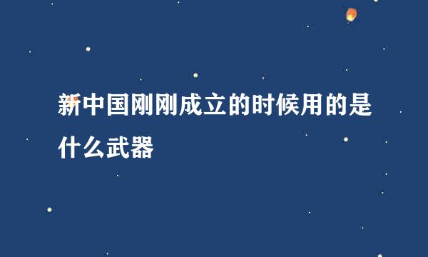 新中国刚刚成立的时候用的是什么武器