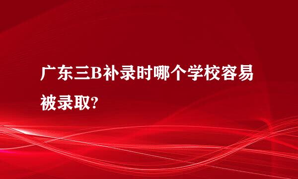 广东三B补录时哪个学校容易被录取?