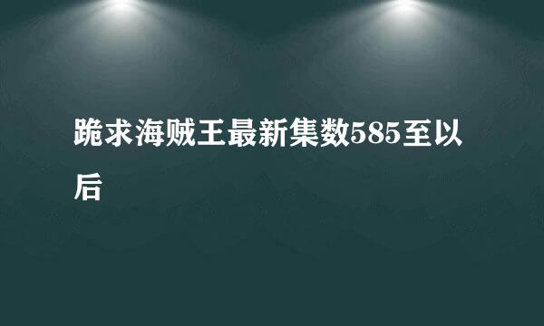 跪求海贼王最新集数585至以后