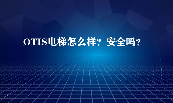 OTIS电梯怎么样？安全吗？