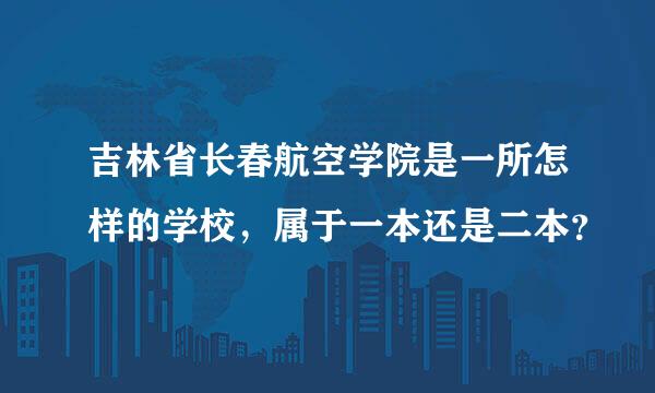 吉林省长春航空学院是一所怎样的学校，属于一本还是二本？