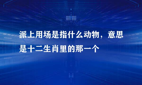 派上用场是指什么动物，意思是十二生肖里的那一个