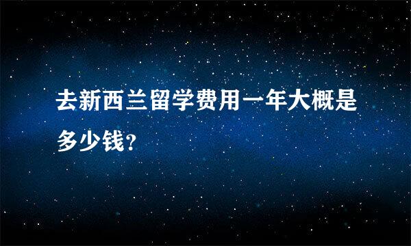 去新西兰留学费用一年大概是多少钱？