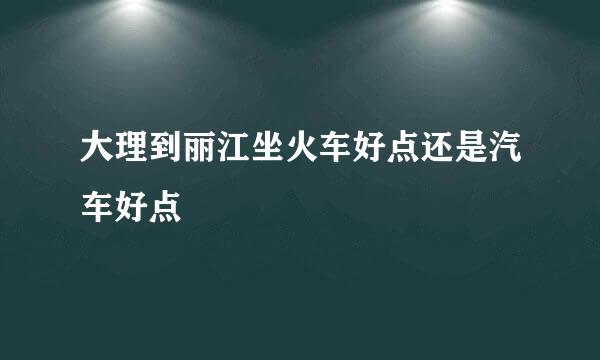 大理到丽江坐火车好点还是汽车好点