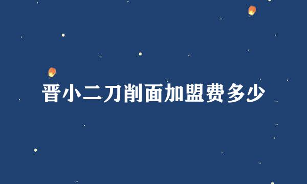 晋小二刀削面加盟费多少