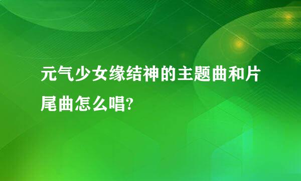 元气少女缘结神的主题曲和片尾曲怎么唱?