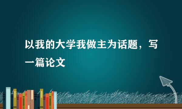 以我的大学我做主为话题，写一篇论文