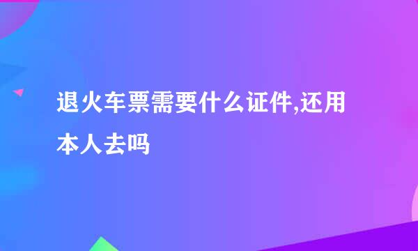 退火车票需要什么证件,还用本人去吗