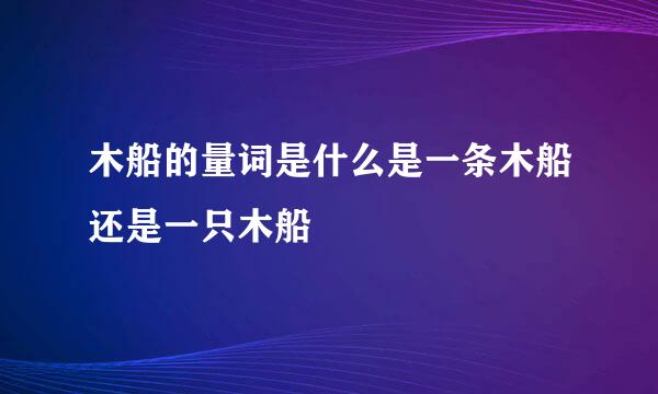 木船的量词是什么是一条木船还是一只木船