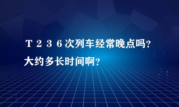 Ｔ２３６次列车经常晚点吗？大约多长时间啊？