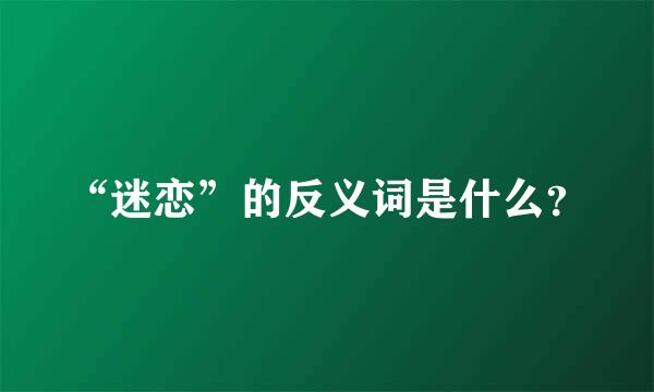 “迷恋”的反义词是什么？