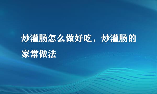 炒灌肠怎么做好吃，炒灌肠的家常做法