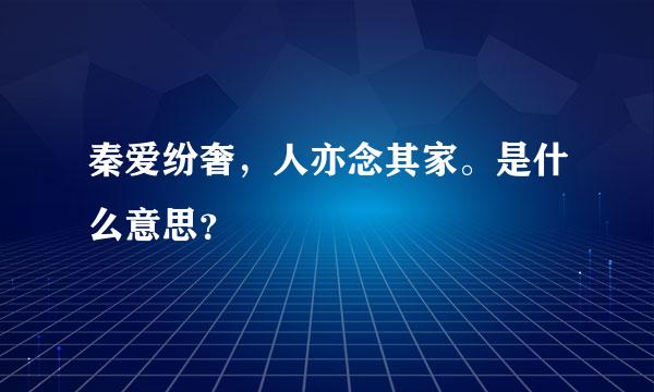 秦爱纷奢，人亦念其家。是什么意思？