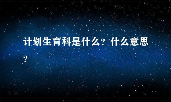 计划生育科是什么？什么意思？