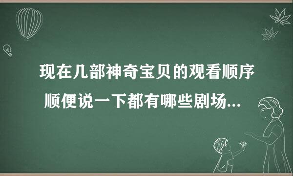 现在几部神奇宝贝的观看顺序 顺便说一下都有哪些剧场版不用排序 先谢谢各位了