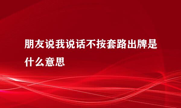 朋友说我说话不按套路出牌是什么意思