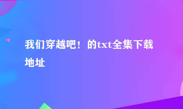 我们穿越吧！的txt全集下载地址