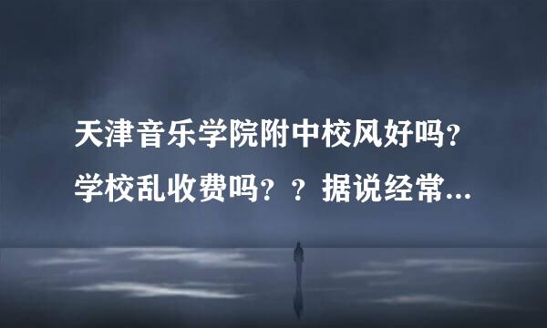 天津音乐学院附中校风好吗？学校乱收费吗？？据说经常交费，想考上大学还要另交给专业课老师费用，