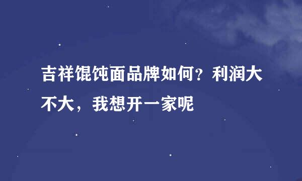 吉祥馄饨面品牌如何？利润大不大，我想开一家呢