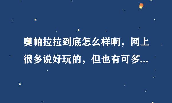 奥帕拉拉到底怎么样啊，网上很多说好玩的，但也有可多说非常垃圾的啊！求解