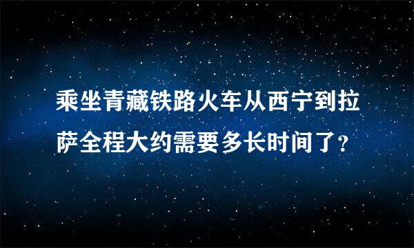 乘坐青藏铁路火车从西宁到拉萨全程大约需要多长时间了？