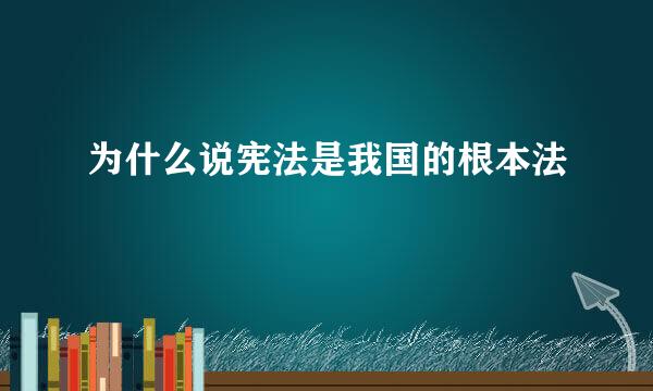 为什么说宪法是我国的根本法